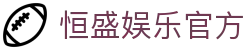 恒盛娱乐官方-恒盛娱乐开户-【官网平台注册】